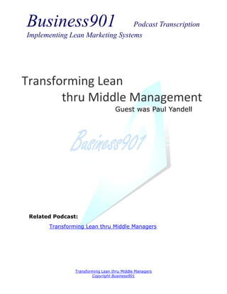 Business901                      Podcast Transcription
Implementing Lean Marketing Systems




Transforming Lean
       thru Middle Management
                                   Guest was Paul Yandell




 Related Podcast:
       Transforming Lean thru Middle Managers




                Transforming Lean thru Middle Managers
                        Copyright Business901
 
