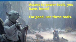 Access to power tools, you
have, hmm?
For good, use these tools.
 