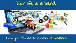 Your life is a blend.
How you choose to contribute matters.
 