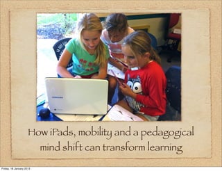 How iPads, mobility and a pedagogical
                          mind shift can transform learning
Friday, 18 January 2013
 