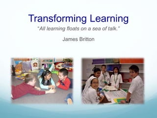 Transforming Learning 
“All learning floats on a sea of talk.” 
James Britton 
 