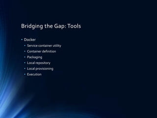 Bridging the Gap: Tools
• Docker
• Service container utility
• Container definition
• Packaging
• Local repository
• Local provisioning
• Execution
 