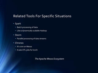 Related Tools For Specific Situations
• Spark
• Batch processing of data
• Like a dynamically scalable Hadoop
• Storm
• Parallel processing of data streams
• Chronos
• It’s cron on Mesos
• It eats ETL jobs for lunch
The Apache Mesos Ecosystem
 