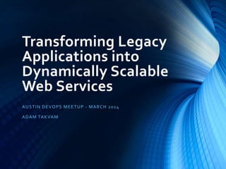 Transforming Legacy
Applications into
Dynamically Scalable
Web Services
AUSTIN DEVOPS MEETUP - MARCH 2014
ADAM TAKVAM
 