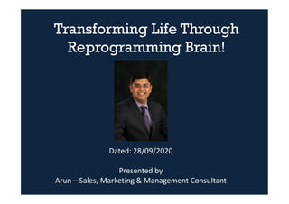 Transforming Life Through
Reprogramming Brain!
Dated: 28/09/2020
Presented by
Arun – Sales, Marketing & Management Consultant
 