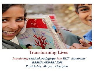Transforming Lives
Introducing critical pedagogy into ELT classrooms
RAMIN AKBARI 2008
Provided by: Maryam Dolatyaar
 