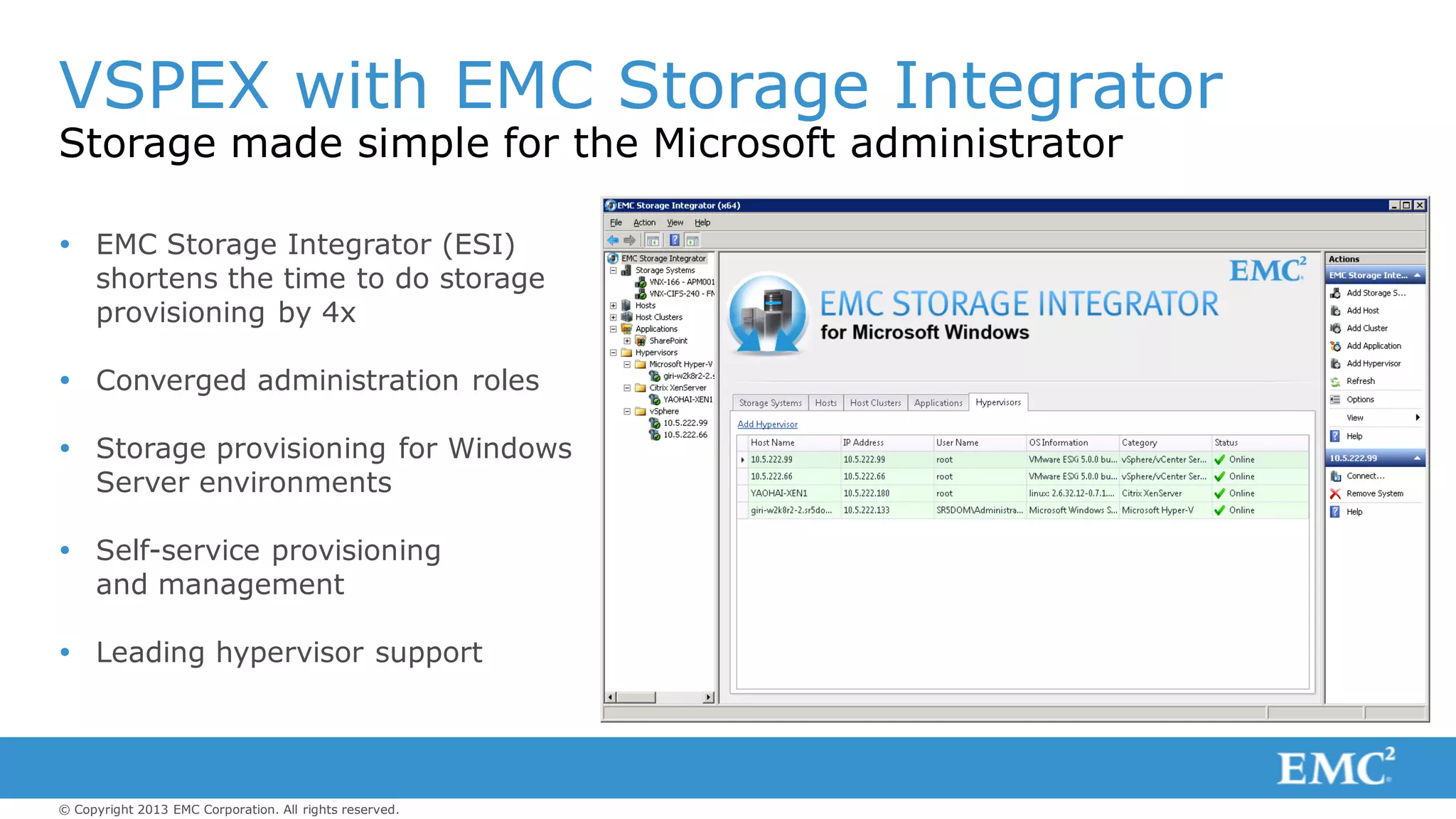 © Copyright 2013 EMC Corporation. All rights reserved.
VSPEX with EMC Storage Integrator
Storage made simple for the Microsoft administrator
 EMC Storage Integrator (ESI)
shortens the time to do storage
provisioning by 4x
 Converged administration roles
 Storage provisioning for Windows
Server environments
 Self-service provisioning
and management
 Leading hypervisor support
 