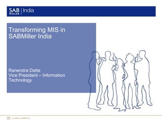 Transforming MIS in
SABMiller India
Ranendra Datta
Vice President – Information
Technology
 