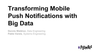 Transforming Mobile 
Push Notifications with 
Big Data 
Dennis Waldron, Data Engineering 
Pablo Varela, Systems Engineering 
 