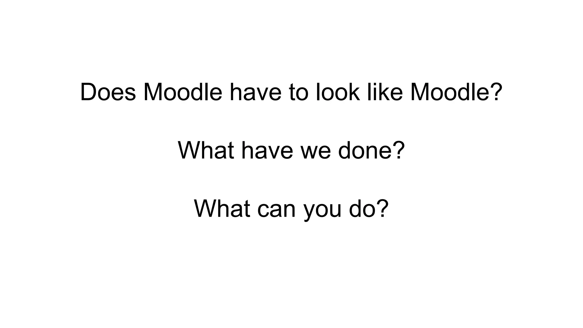 Does Moodle have to look like Moodle?
What have we done?
What can you do?
 