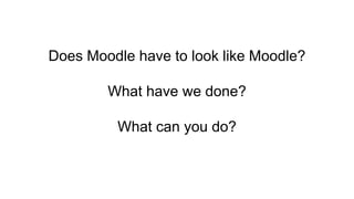 Does Moodle have to look like Moodle?
What have we done?
What can you do?
 