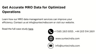 Learn how our MRO data management services can improve your
efficiency. Contact us at info@suntecindia.com or visit our website.
Read the full case study here.
Get Accurate MRO Data for Optimized
Operations
info@suntecindia.com
www.suntecindia.com
 