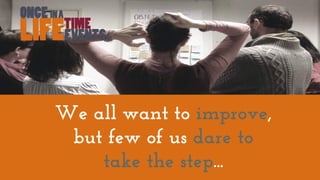 We all want to improve,
but few of us dare to
take the step...
 