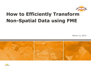 How to Efficiently Transform
Non-Spatial Data using FME


                         March 13, 2013
 