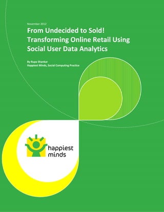 1



November 2012

From Undecided to Sold!
Transforming Online Retail Using
Social User Data Analytics
By Rupa Shankar
Happiest Minds, Social Computing Practice




                                            © Happiest Minds Technologies Pvt. Ltd. All Rights Reserved
 