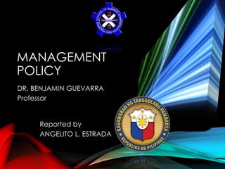 MANAGEMENT
POLICY
DR. BENJAMIN GUEVARRA
Professor
Reported by
ANGELITO L. ESTRADA
 