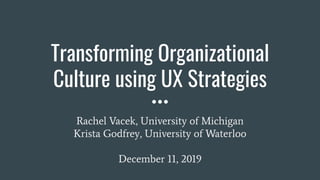 Transforming Organizational
Culture using UX Strategies
Rachel Vacek, University of Michigan
Krista Godfrey, University of Waterloo
December 11, 2019
 
