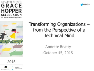 2015
Transforming Organizations –
from the Perspective of a
Technical Mind
Annette Beatty
October 15, 2015
#GHC15
2015
 