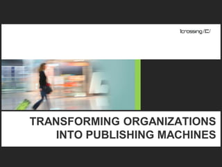 TRANSFORMING ORGANIZATIONS
    INTO PUBLISHING MACHINES

                           1
 