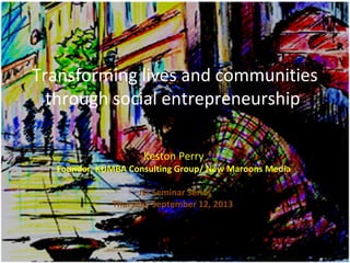 Transforming lives and communities
through social entrepreneurship
Keston Perry
Founder, KUMBA Consulting Group/ New Maroons Media
JCI Seminar Series
Thursday September 12, 2013
 