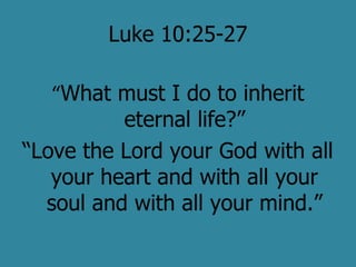 Luke 10:25-27

   “What must I do to inherit
          eternal life?”
“Love the Lord your God with all
   your heart and with all your
  soul and with all your mind.”
 