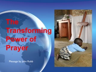 The
Transforming
Power of
Prayer
Message by John Robb
 