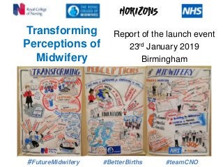 Report of the launch event
23rd January 2019
Birmingham
#FutureMidwifery #BetterBirths #teamCNO
Transforming
Perceptions of
Midwifery
 