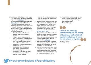 • Find influential people who can
publicise your RCTand help sign
people up
• Ask your communications team to
help to coordinate – it creates positive
news stories for your organisation or
local patch aswell asan opportunity
to recruit more ambassadors!
• If you have a RVScoffee shop, ask the
RVSteam to join in
• Tweet about your RCTusing the
hashtag #NursingNowEngland
#FutureMidwifery
• Make sure that all the senior leaders
and clinicians sign up to set an
example for everyone else
• Ask your IT and Communications to
add the details as an organisational
wide screen saver.
6. Publicise your RCTwidely and invite people
to register via your RCTemail address (see
step 4 above). Click here to download and
personalise posters and flyers. Personalise 7.
this wording for an all staff email.
Remember to include your RCT email
address on all communications. Don’t wait
for people to respond to your posters or
emails. People are ten times more likely to
sign up to your RCTbecause of a personal
contact or connection:
As people sign up to take part, add their
contact details to the RCTspreadsheet
and encourage them to sign up more
of their friends and colleagues. The
RCTmatching process can be assimple
or complex asyou wish and more
information can be found via this link -
Matching up RCT pairs.
8. Once you have matched the people on
your list, email both parties to introduce
them to each other. It is now up to
them to organise their schedules to find
asuitable time and venue. You can
personalise this draft email.
9. Keep publicising and repeating steps 8
and 9 asnew people become interested.
Expect to get a last minute rush asmore
people find out about the RCT.
10. After the event, send an email to all the
participants asking how they found the
experience and what were the benefits
for them and the organisation. You may
like to plan further cycles of RCTs.
11. Pleaselet us know how you got on (see
section on page 10) and tweet about
your experience using the hashtag
#NursingNowEngland
#FutureMidwifery
I work in the pathology
specimen reception and having
a Randomised Coffee Trial with
a patient really brought home
the importance of my role.
Anthony Jones
6
#NursingNowEngland #FutureMidwifery
 