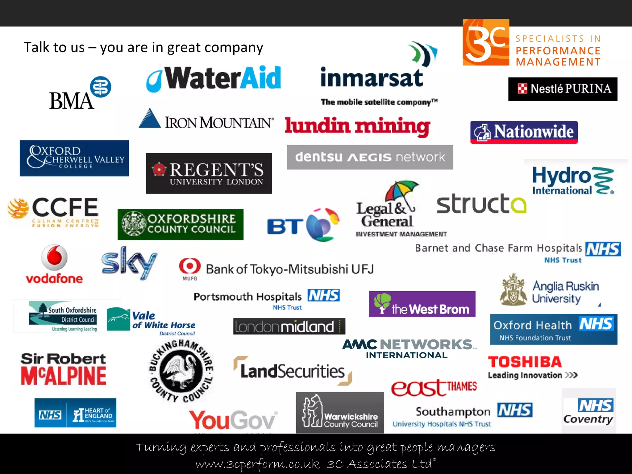 Copyright 3C Associates Ltd | info@3cperform.co.uk | T: +44 (0) 1491 411 544
Talk to us – you are in great company
Turning experts and professionals into great people managers
www.3cperform.co.uk 3C Associates Ltd©
 