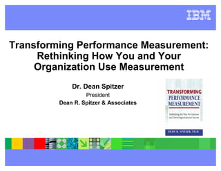 Transforming Performance Measurement:
     Rethinking How You and Your
     Organization Use Measurement
             Dr. Dean Spitzer
                  President
         Dean R. Spitzer & Associates
 