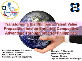 Philippine Society of IT Educators
16th National Convention
Feb. 27-March 1, 2014
Crowne Legacy Hotel, Baguio City
Alejandro P. Melchor III
Smarter Philippines
Program Director
Dept. of Science & Technology
 