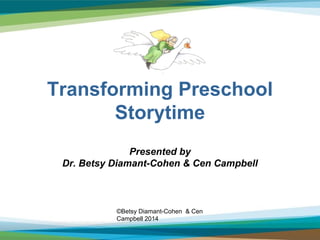 Transforming Preschool 
Storytime 
Presented by 
Dr. Betsy Diamant-Cohen & Cen Campbell 
©Betsy Diamant-Cohen & Cen 
Campbell 2014 
 