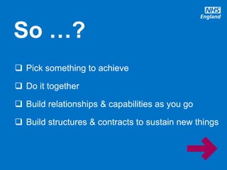 www.england.nhs.uk @robertvarnam
 Pick something to achieve
 Do it together
 Build relationships & capabilities as you go
 Build structures & contracts to sustain new things
So …?
 
