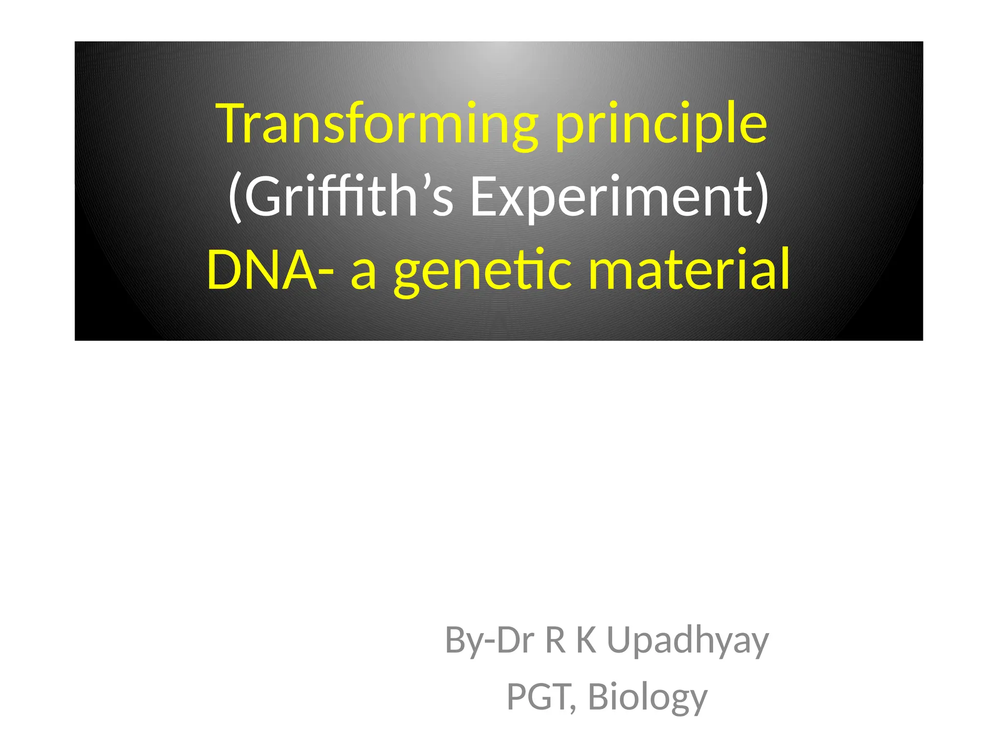 Transforming principle
(Griffith’s Experiment)
DNA- a genetic material
By-Dr R K Upadhyay
PGT, Biology