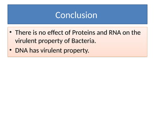 Conclusion
• There is no effect of Proteins and RNA on the
virulent property of Bacteria.
• DNA has virulent property.