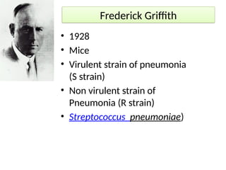 Frederick Griffith
• 1928
• Mice
• Virulent strain of pneumonia
(S strain)
• Non virulent strain of
Pneumonia (R strain)
• Streptococcus pneumoniae)