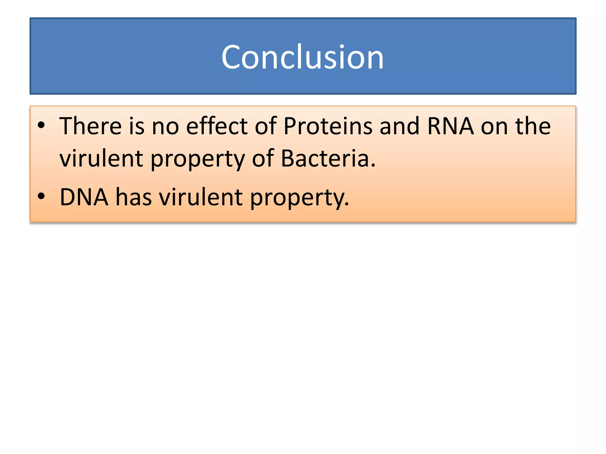 Conclusion
• There is no effect of Proteins and RNA on the
virulent property of Bacteria.
• DNA has virulent property.
 