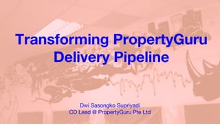 Transforming PropertyGuru
Delivery Pipeline
Dwi Sasongko Supriyadi
CD Lead @ PropertyGuru Pte Ltd
 