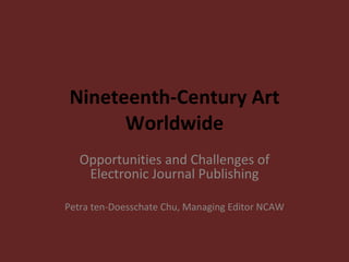 Nineteenth-Century Art Worldwide Opportunities and Challenges of Electronic Journal Publishing Petra ten-Doesschate Chu, Managing Editor NCAW 