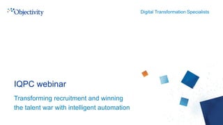 Digital Transformation Specialists
IQPC webinar
Transforming recruitment and winning
the talent war with intelligent automation
 