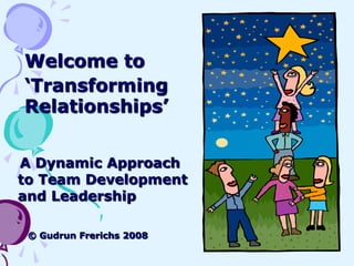 Welcome to
‘Transforming
Relationships’


A Dynamic Approach
to Team Development
and Leadership

 © Gudrun Frerichs 2008
 