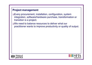 Project management
 Every procurement, installation, configuration, system
 integration, software/hardware purchase, transformation or
 transition is a project.
 We need to balance resources to deliver what our
 practitioner wants to improve productivity or quality of output.
 