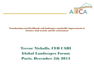 Transforming rural livelihoods and landscapes: sustainable improvements to
incomes, food security and the environment
Trevor Nicholls, CEO CABI
Global Landscapes Forum
Paris, December 5th 2015
 