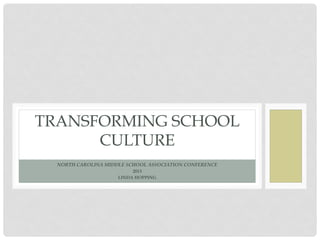 TRANSFORMING SCHOOL
      CULTURE
  NORTH CAROLINA MIDDLE SCHOOL ASSOCIATION CONFERENCE
                          2013
                     LINDA HOPPING
 