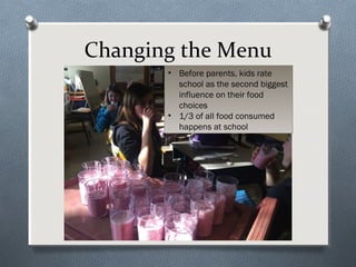 Changing the Menu
• Before parents, kids rate
school as the second biggest
influence on their food
choices
• 1/3 of all food consumed
happens at school
 