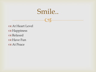 
 At Heart Level
 Happiness
 Relaxed
 Have Fun
 At Peace
Smile..
 
