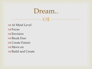 
 At Mind Level
 Focus
 Envision
 Break Free
 Create Future
 Move on
 Build and Create
Dream..
 