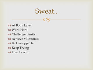 
 At Body Level
 Work Hard
 Challenge Limits
 Achieve Milestones
 Be Unstoppable
 Keep Trying
 Lose to Win
Sweat..
 