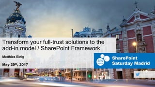 May 20th, 2017
SharePoint
Saturday Madrid
Transform your full-trust solutions to the
add-in model / SharePoint Framework
Matthias Einig
 