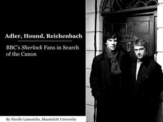 Adler, Hound, Reichenbach BBC’s  Sherlock  Fans in Search of the Canon   By Nicolle Lamerichs, Maastricht University ________________________ 